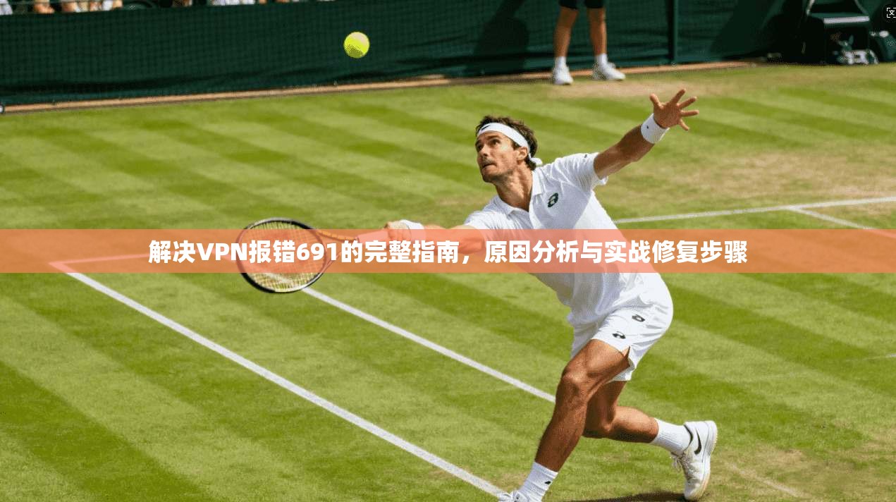 解决VPN报错691的完整指南,原因分析与实战修复步骤 解决VPN报错691的完整指南,原因分析与实战修复步骤