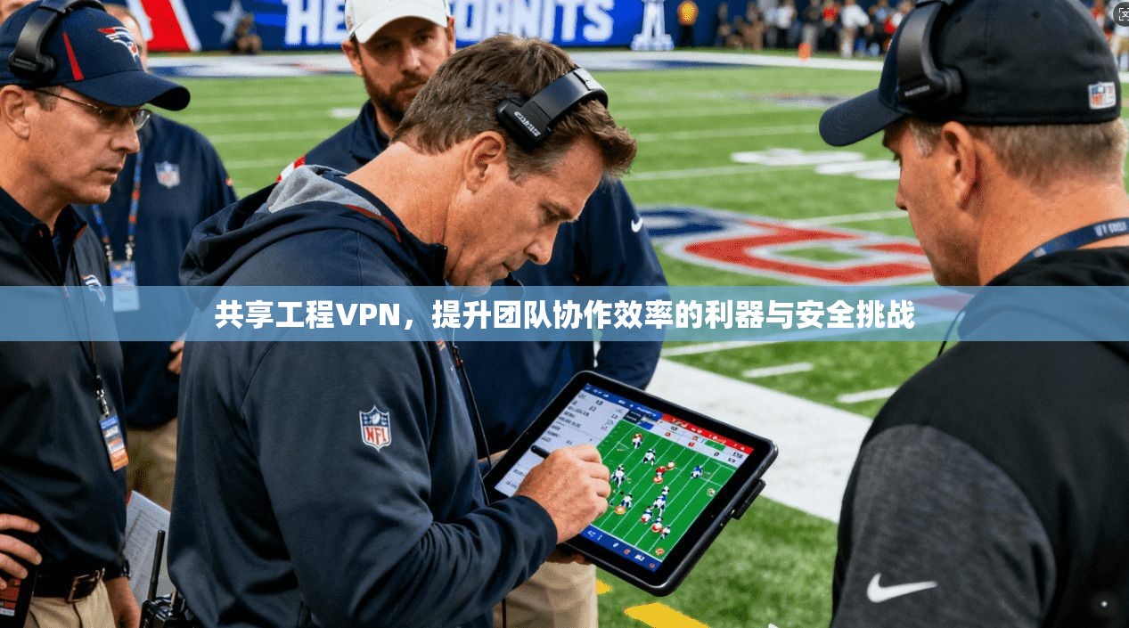 共享工程VPN，提升团队协作效率的利器与安全挑战