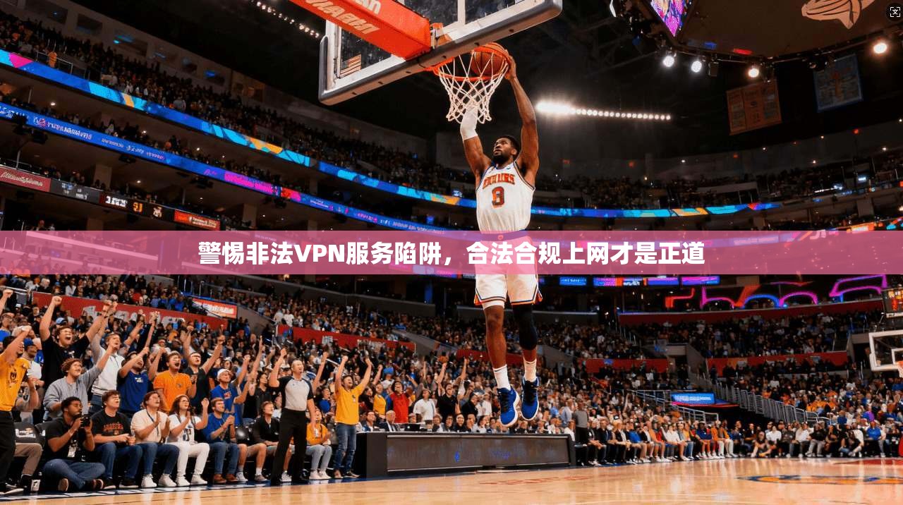 警惕非法VPN服务陷阱，合法合规上网才是正道