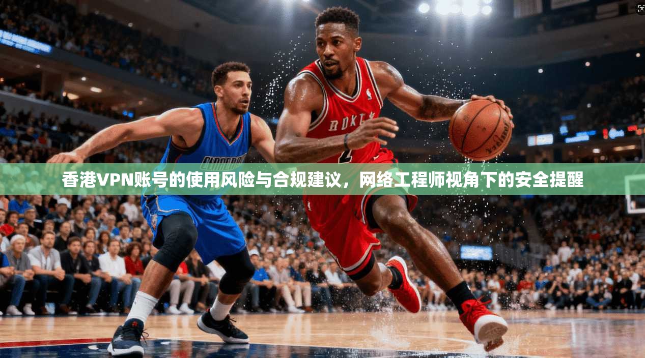 香港VPN账号的使用风险与合规建议,网络工程师视角下的安全提醒 香港VPN账号的使用风险与合规建议,网络工程师视角下的安全提醒