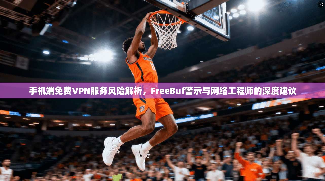 手机端免费VPN服务风险解析，FreeBuf警示与网络工程师的深度建议