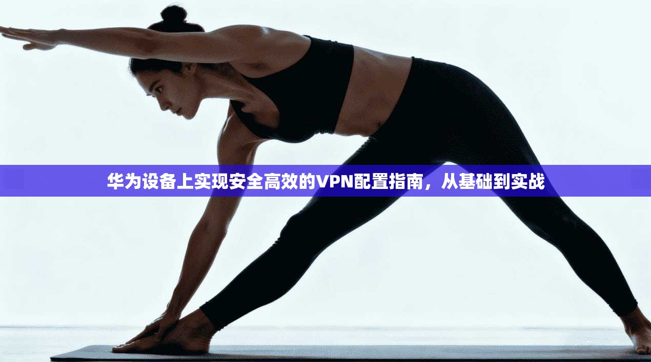 华为设备上实现安全高效的VPN配置指南，从基础到实战