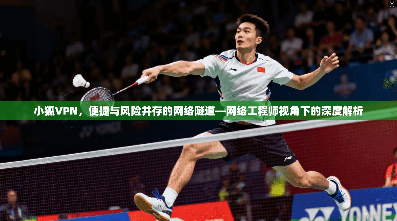 小狐VPN，便捷与风险并存的网络隧道—网络工程师视角下的深度解析