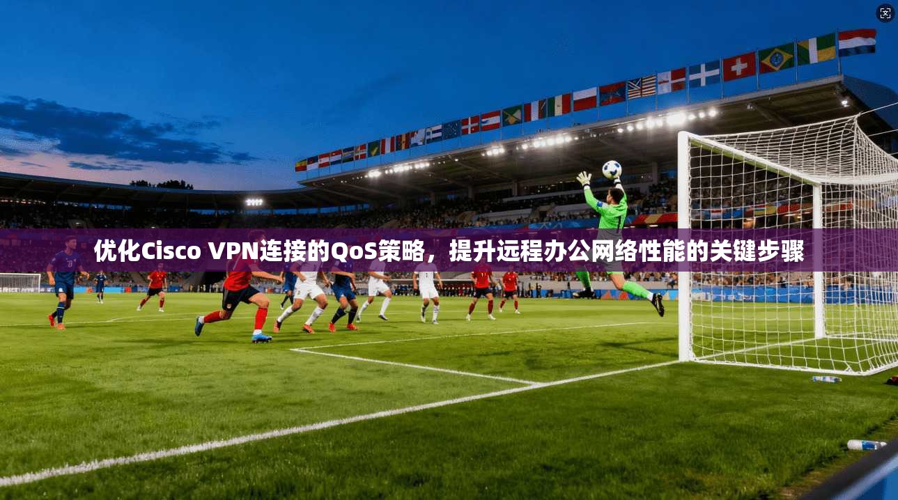 优化Cisco VPN连接的QoS策略，提升远程办公网络性能的关键步骤