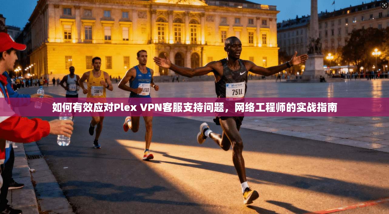 如何有效应对Plex VPN客服支持问题，网络工程师的实战指南