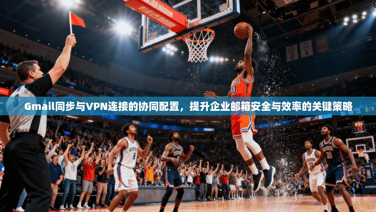 Gmail同步与VPN连接的协同配置，提升企业邮箱安全与效率的关键策略