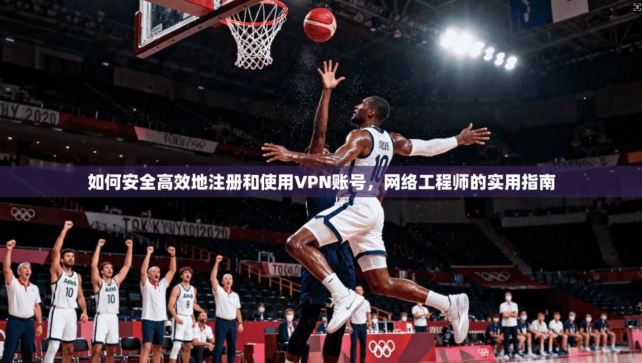 如何安全高效地注册和使用VPN账号，网络工程师的实用指南