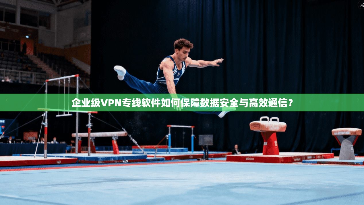 企业级VPN专线软件如何保障数据安全与高效通信? 企业级VPN专线软件如何保障数据安全与高效通信?