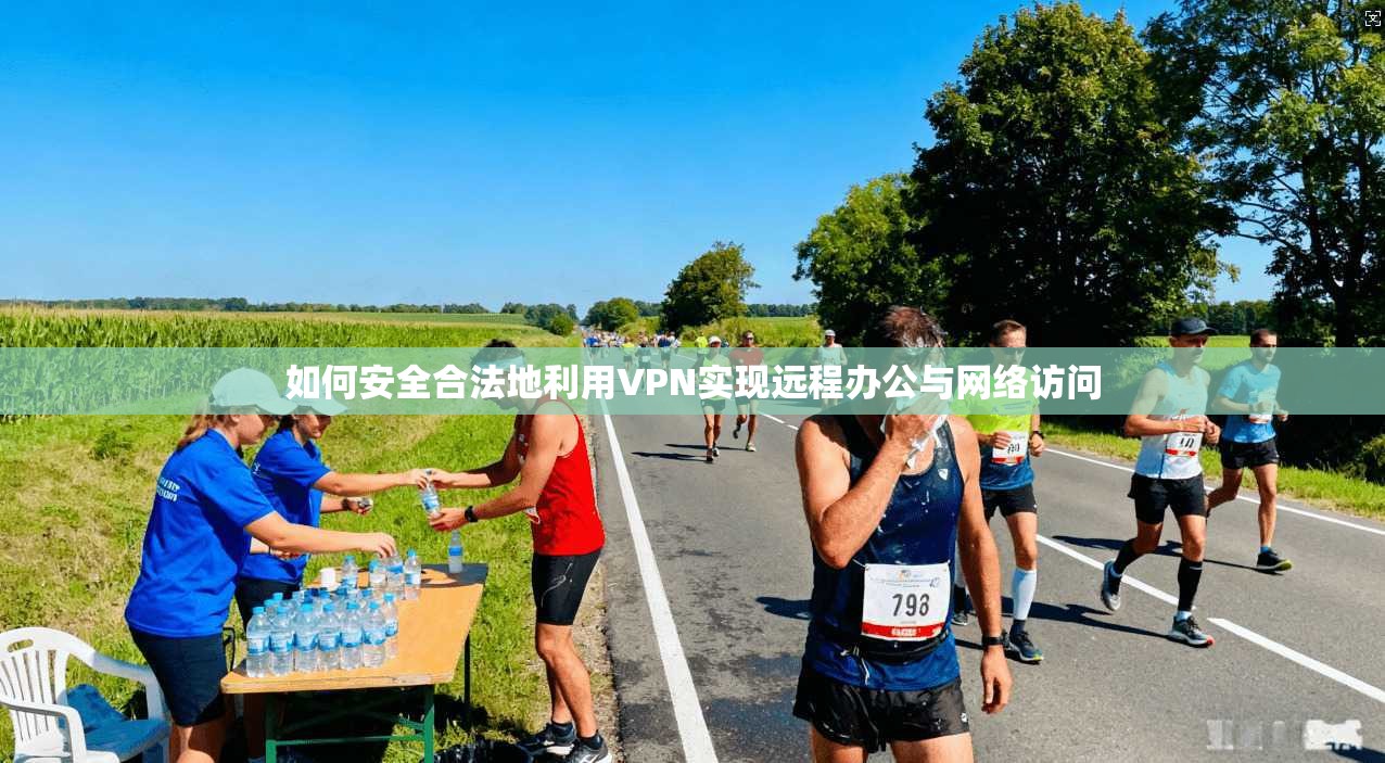 如何安全合法地利用VPN实现远程办公与网络访问 如何安全合法地利用VPN实现远程办公与网络访问