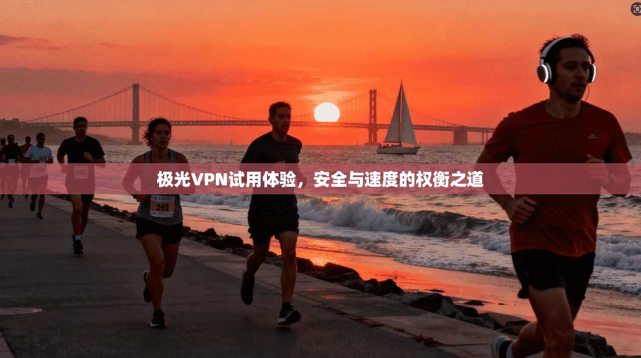极光VPN试用体验,安全与速度的权衡之道 极光VPN试用体验,安全与速度的权衡之道