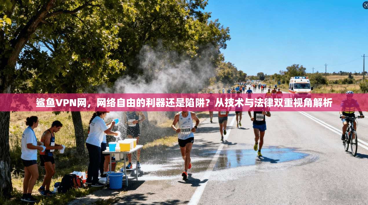鲨鱼VPN网，网络自由的利器还是陷阱？从技术与法律双重视角解析