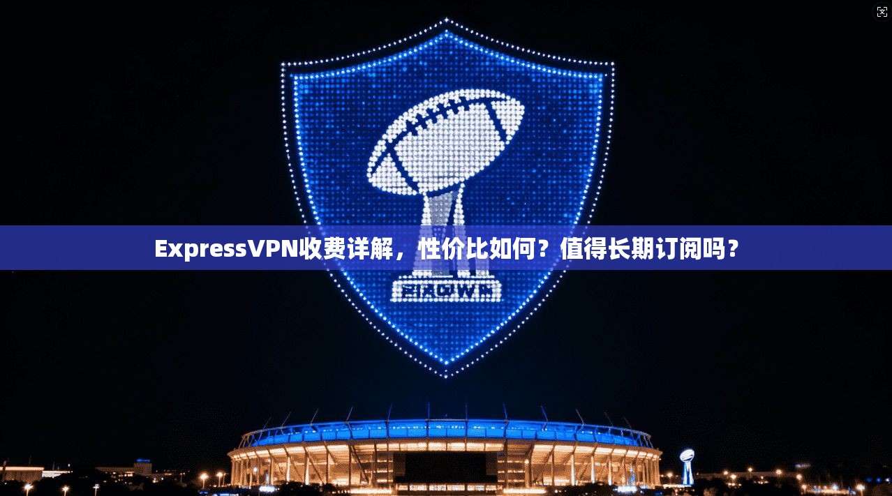 ExpressVPN收费详解，性价比如何？值得长期订阅吗？
