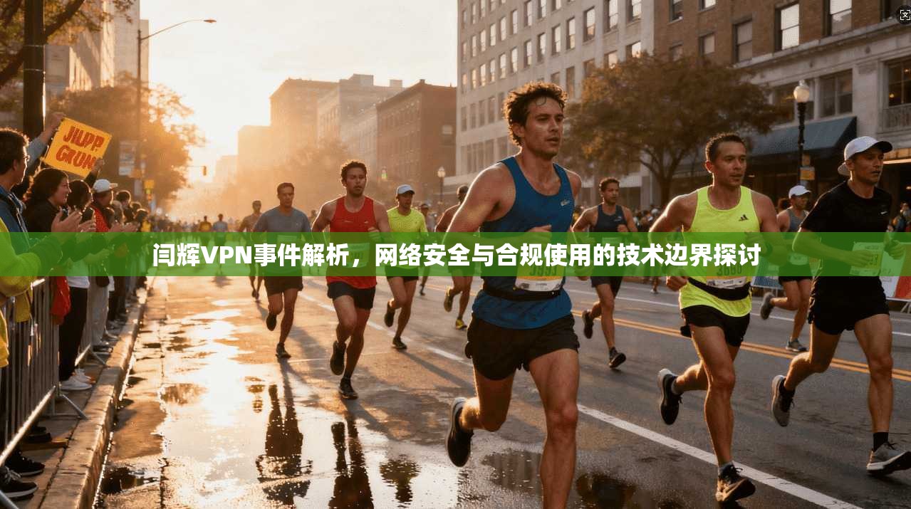 闫辉VPN事件解析，网络安全与合规使用的技术边界探讨