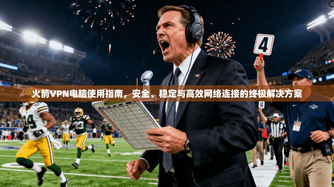 火箭VPN电脑使用指南，安全、稳定与高效网络连接的终极解决方案