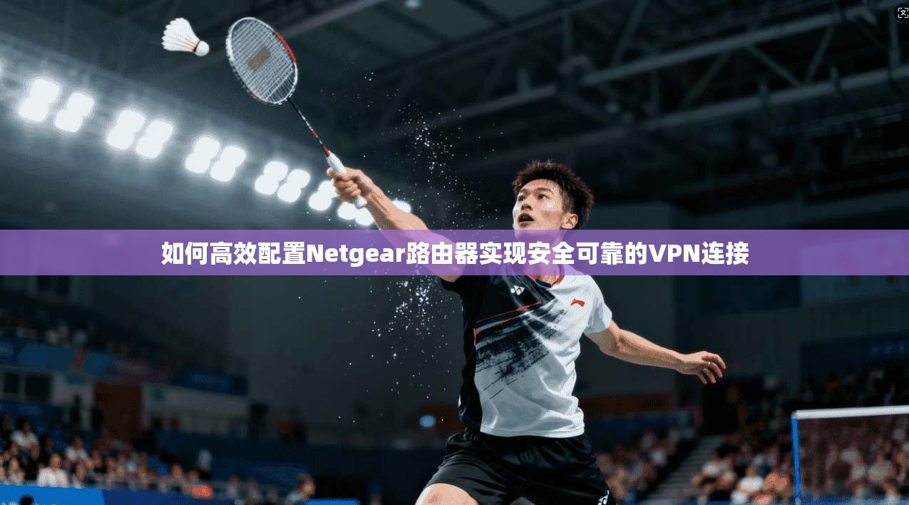 如何高效配置Netgear路由器实现安全可靠的VPN连接