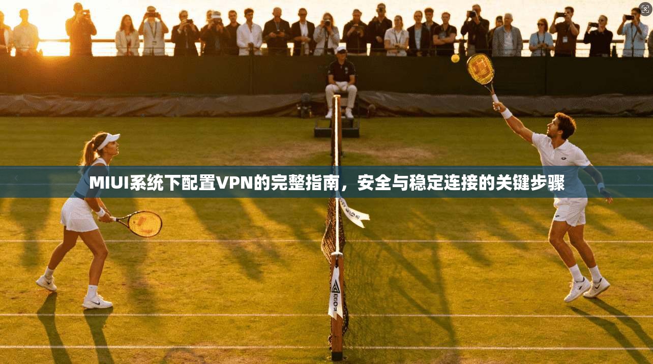 MIUI系统下配置VPN的完整指南，安全与稳定连接的关键步骤