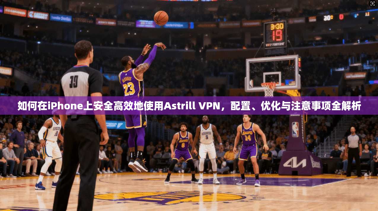 如何在iPhone上安全高效地使用Astrill VPN，配置、优化与注意事项全解析