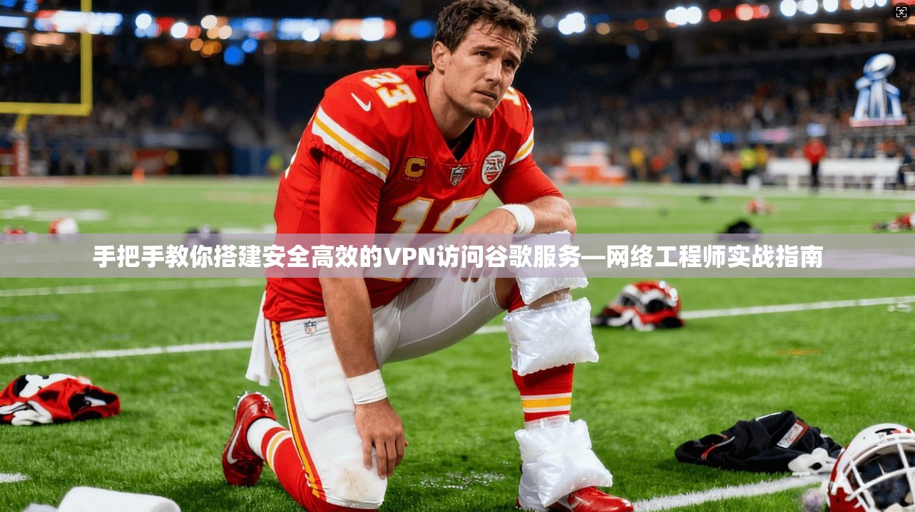 手把手教你搭建安全高效的VPN访问谷歌服务—网络工程师实战指南 手把手教你搭建安全高效的VPN访问谷歌服务—网络工程师实战指南