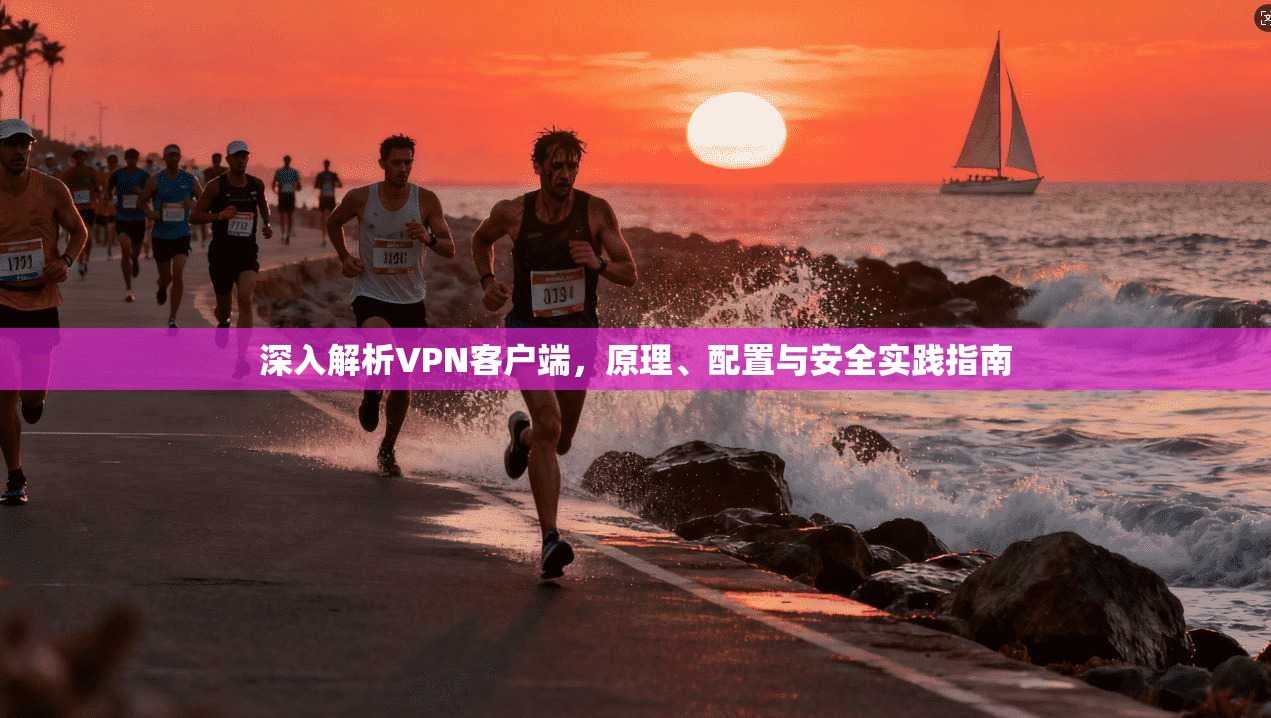 深入解析VPN客户端，原理、配置与安全实践指南