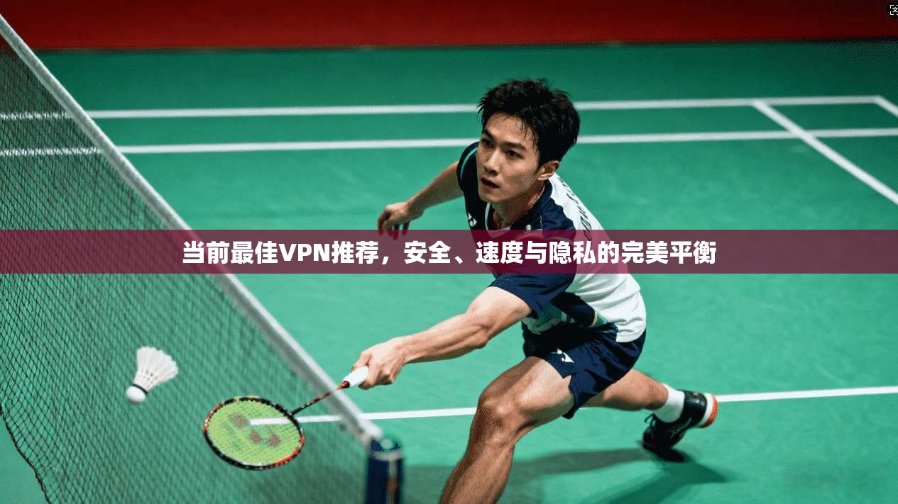 当前最佳VPN推荐，安全、速度与隐私的完美平衡