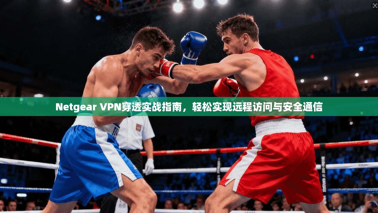 Netgear VPN穿透实战指南，轻松实现远程访问与安全通信