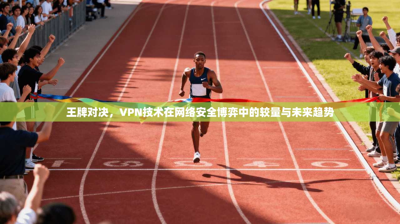 王牌对决，VPN技术在网络安全博弈中的较量与未来趋势