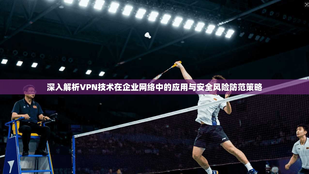 深入解析VPN技术在企业网络中的应用与安全风险防范策略