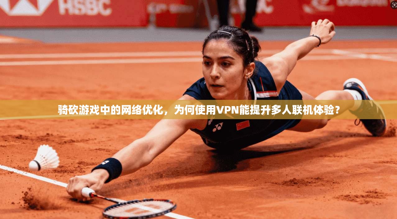骑砍游戏中的网络优化，为何使用VPN能提升多人联机体验？