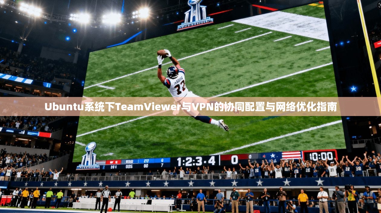 Ubuntu系统下TeamViewer与VPN的协同配置与网络优化指南