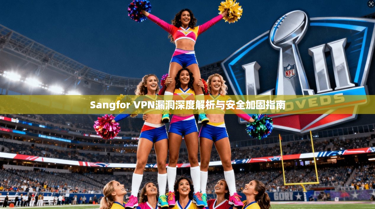 Sangfor VPN漏洞深度解析与安全加固指南