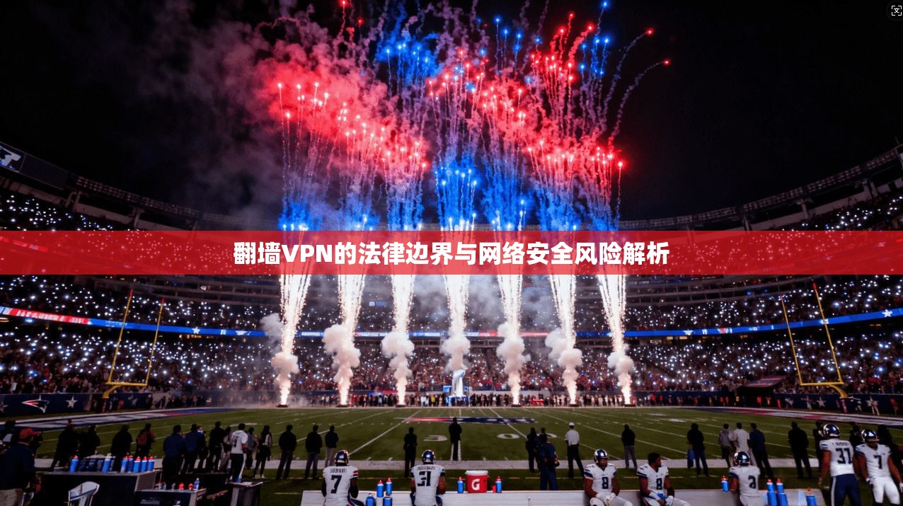 翻墙VPN的法律边界与网络安全风险解析