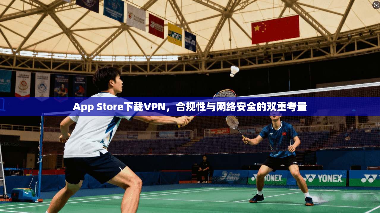 App Store下载VPN，合规性与网络安全的双重考量