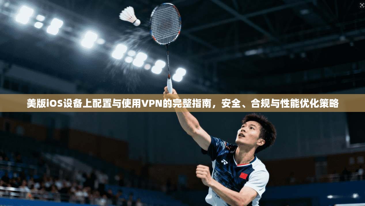 美版iOS设备上配置与使用VPN的完整指南，安全、合规与性能优化策略