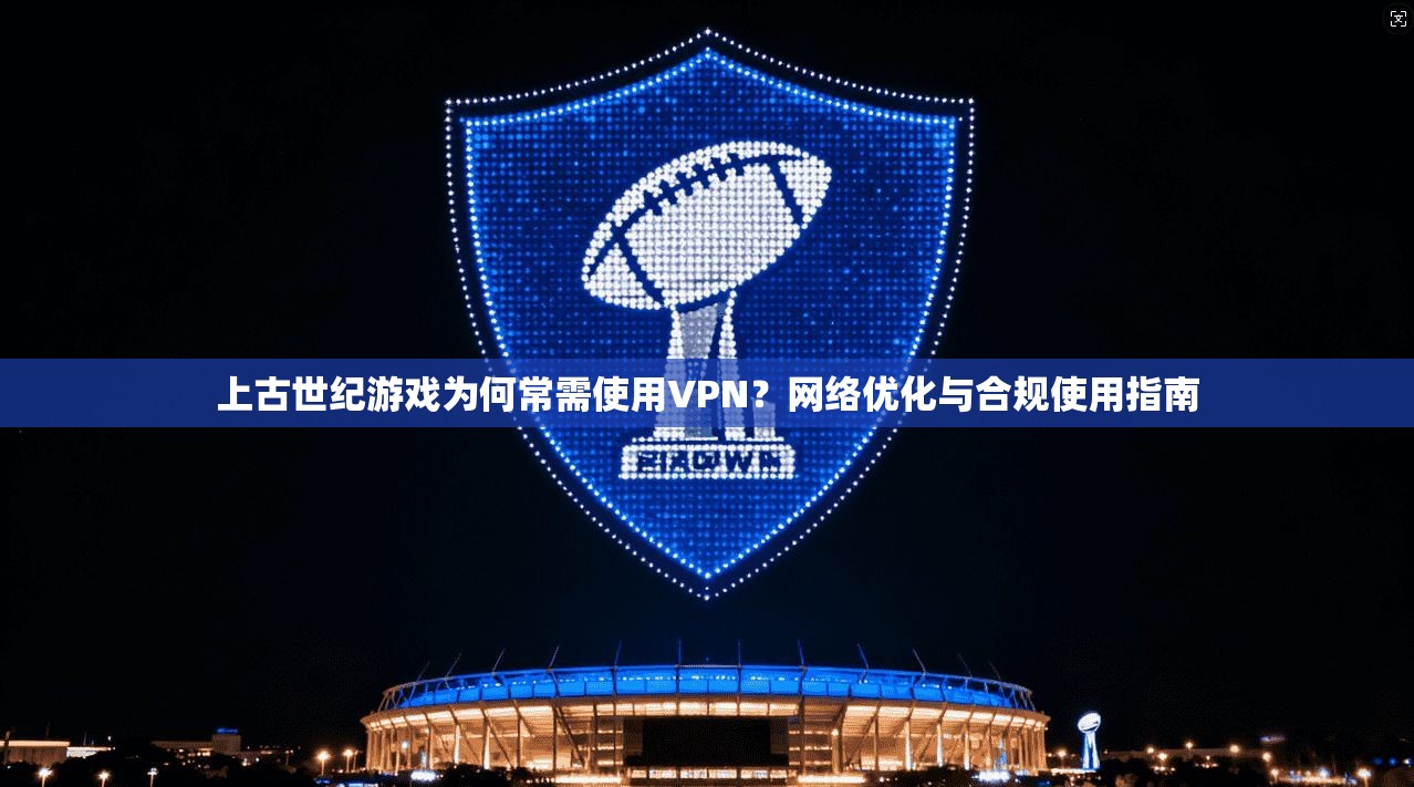 上古世纪游戏为何常需使用VPN？网络优化与合规使用指南