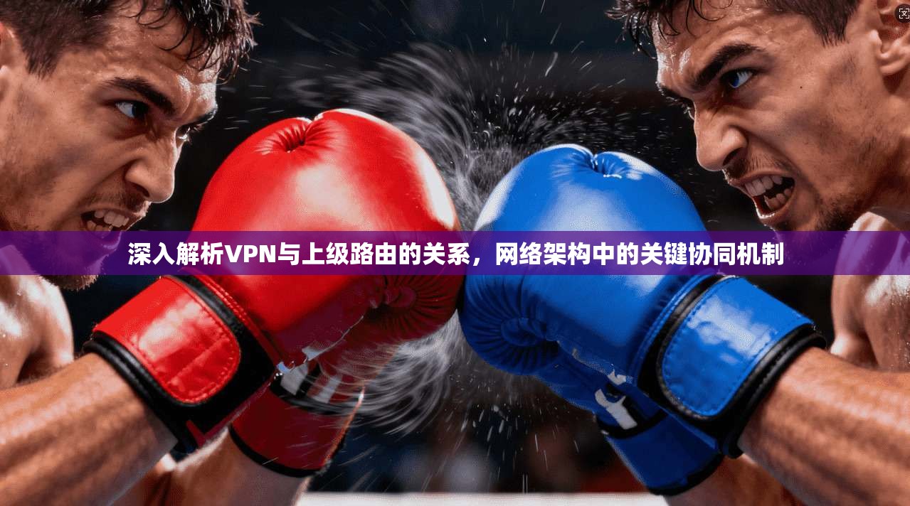 深入解析VPN与上级路由的关系,网络架构中的关键协同机制 深入解析VPN与上级路由的关系,网络架构中的关键协同机制