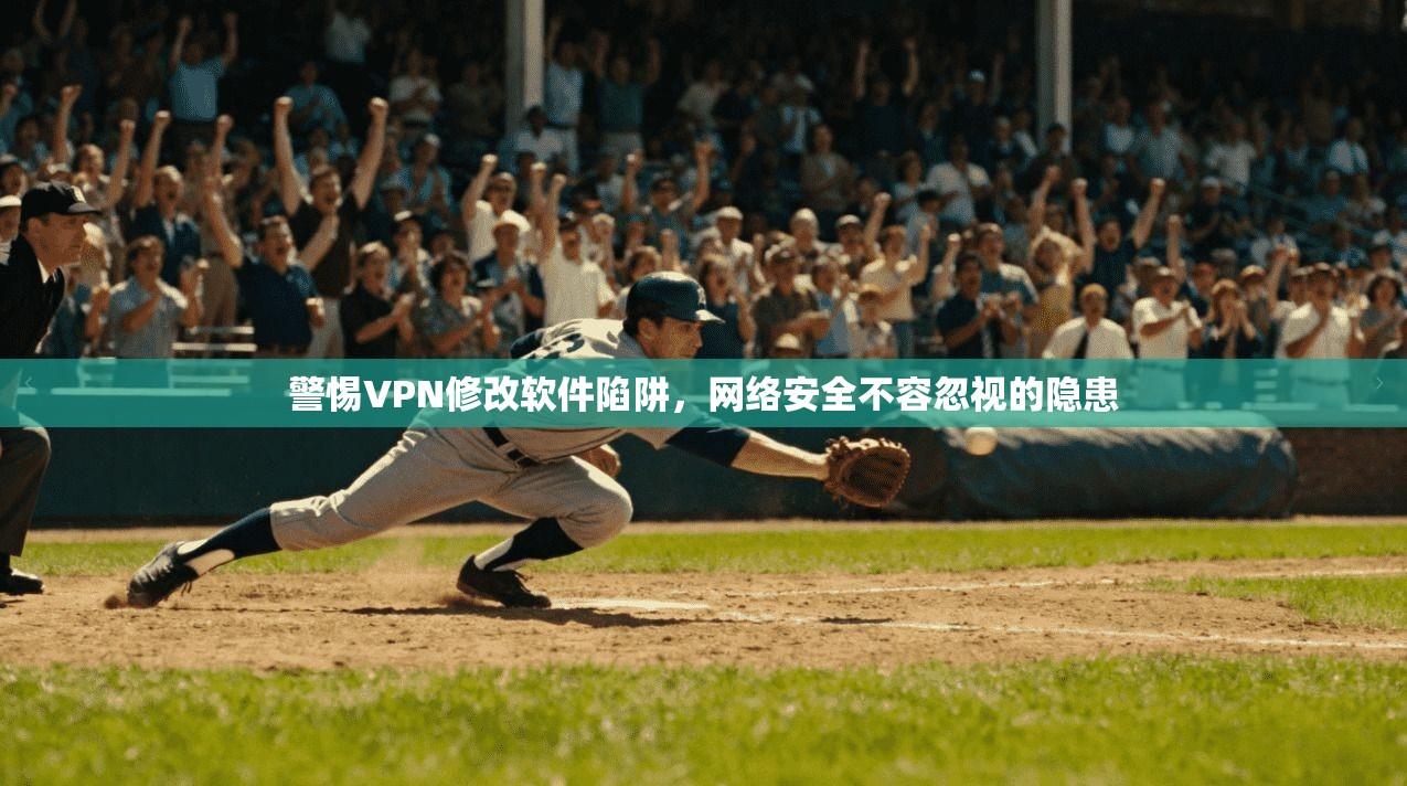 警惕VPN修改软件陷阱，网络安全不容忽视的隐患