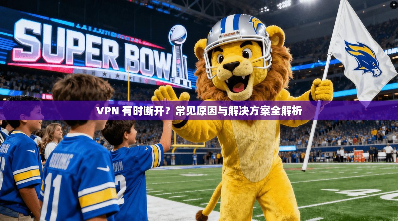VPN 有时断开？常见原因与解决方案全解析