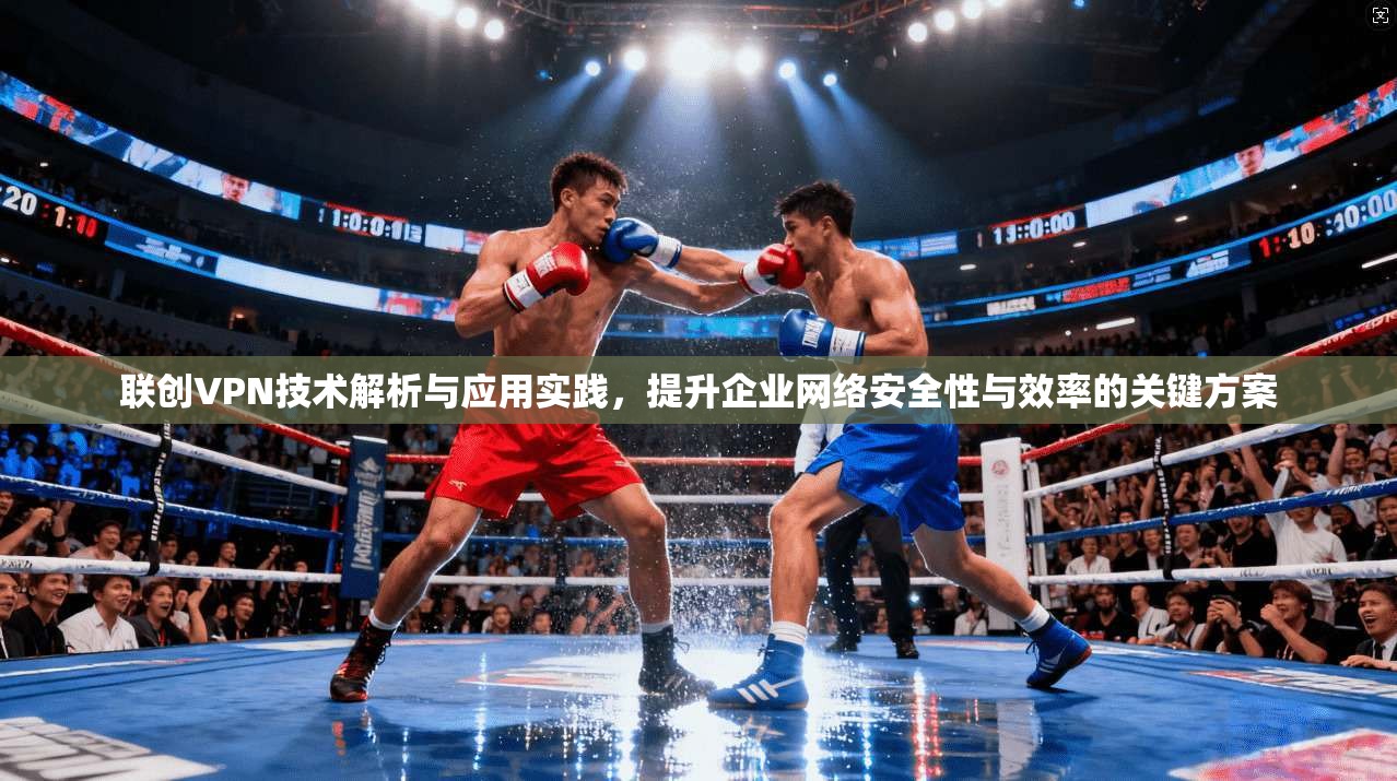 联创VPN技术解析与应用实践，提升企业网络安全性与效率的关键方案