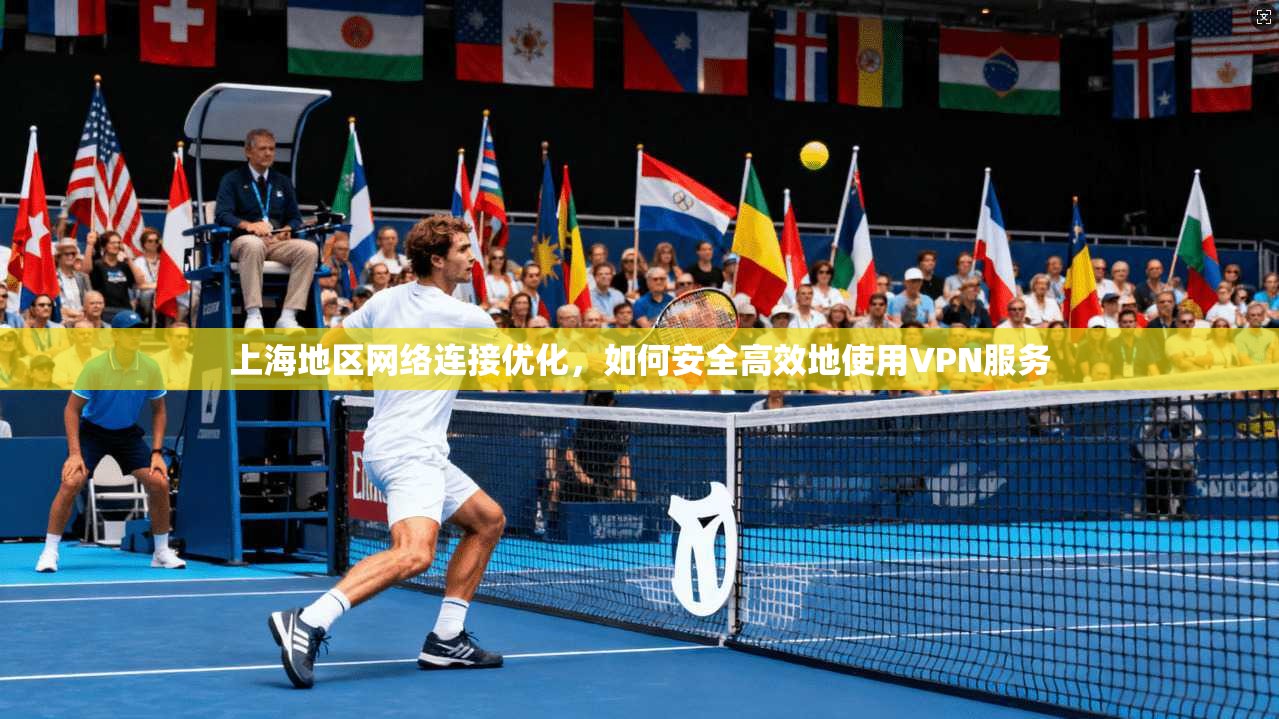 上海地区网络连接优化，如何安全高效地使用VPN服务