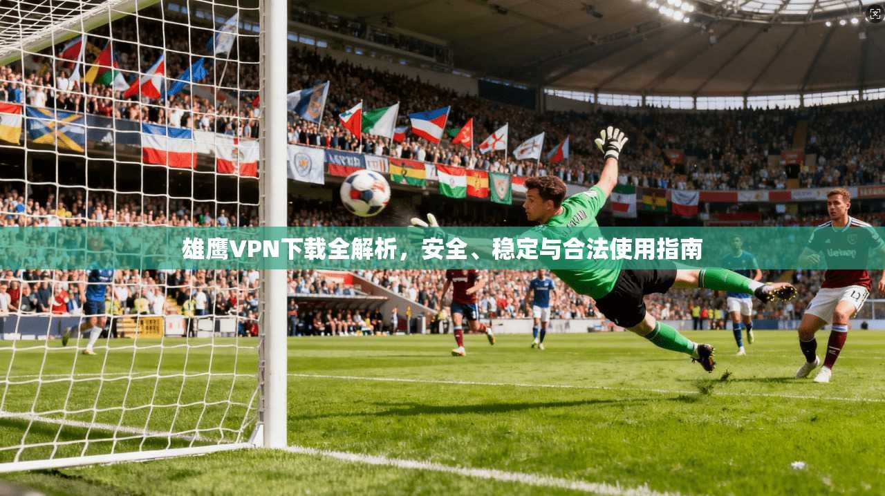 雄鹰VPN下载全解析，安全、稳定与合法使用指南