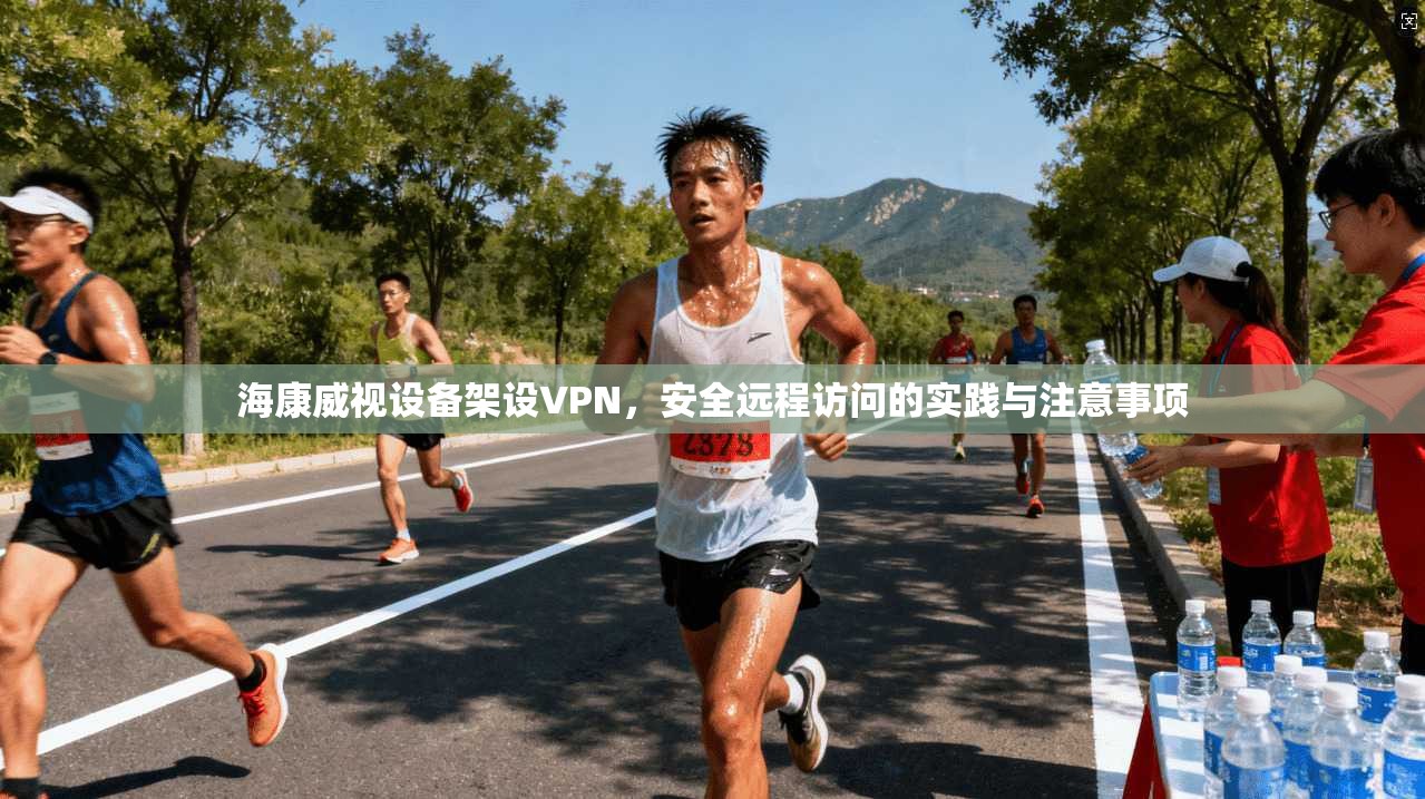 海康威视设备架设VPN，安全远程访问的实践与注意事项