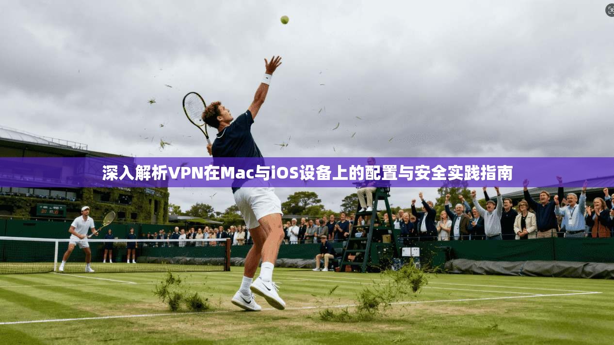 深入解析VPN在Mac与iOS设备上的配置与安全实践指南