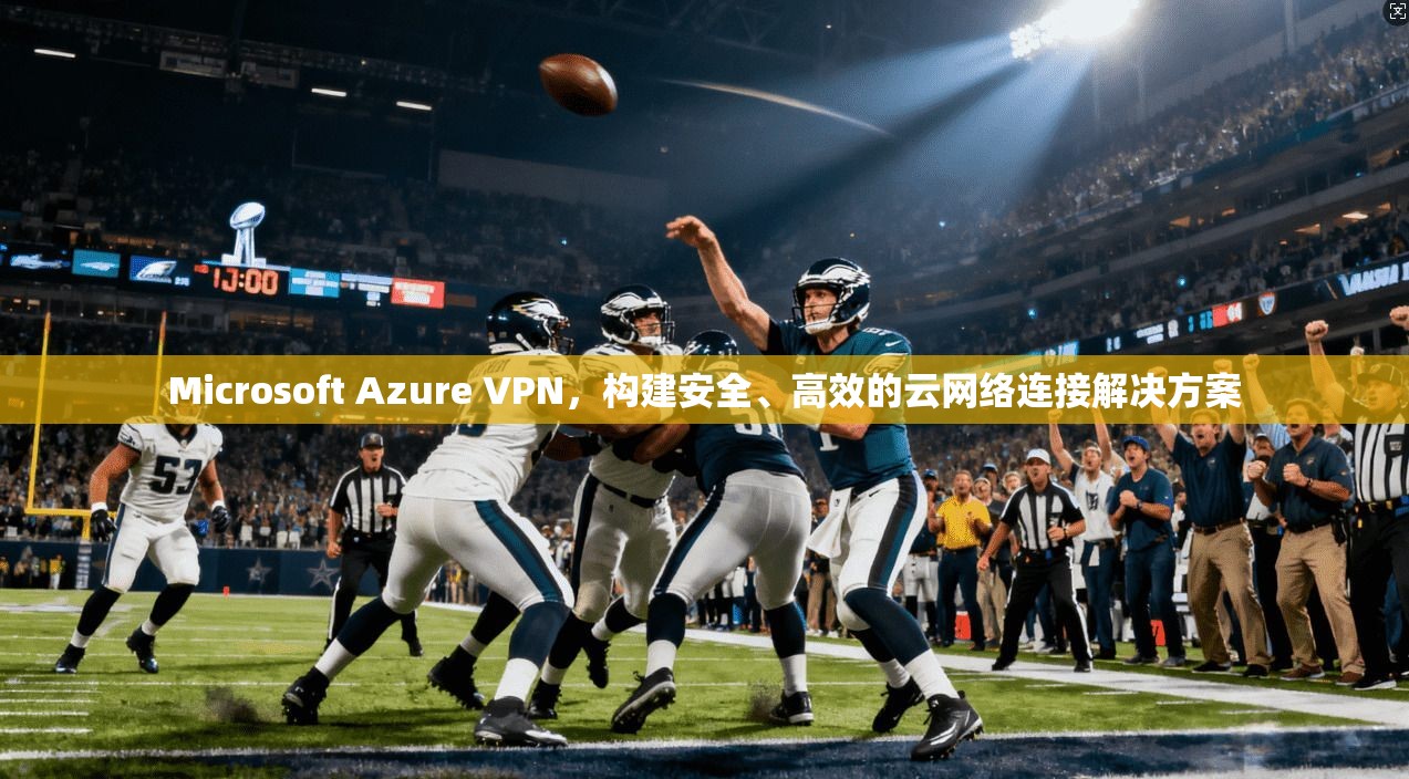 Microsoft Azure VPN，构建安全、高效的云网络连接解决方案