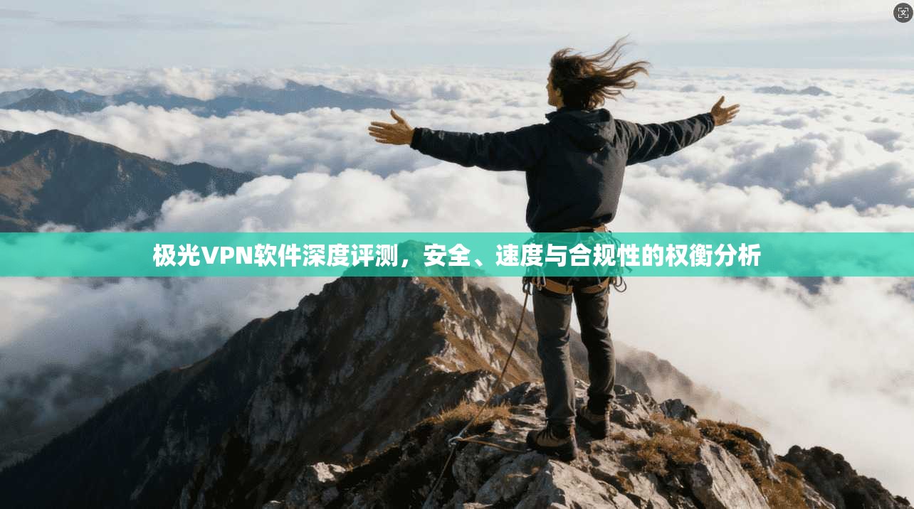 极光VPN软件深度评测，安全、速度与合规性的权衡分析