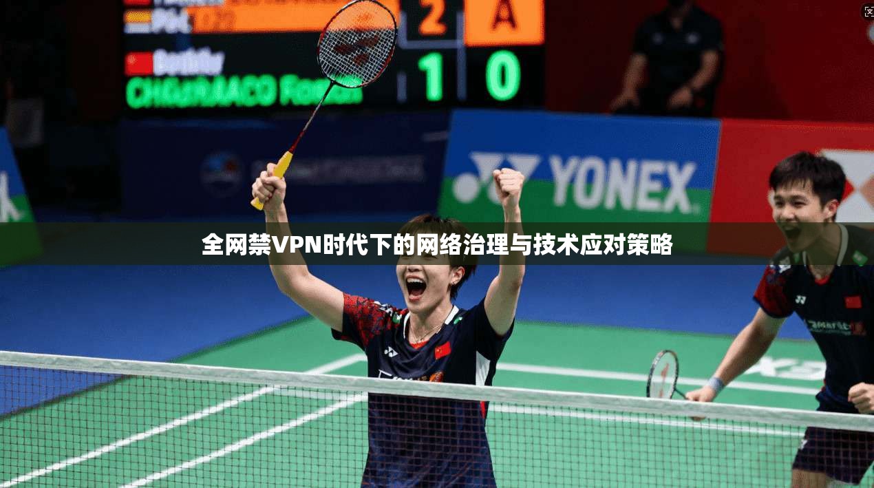 全网禁VPN时代下的网络治理与技术应对策略