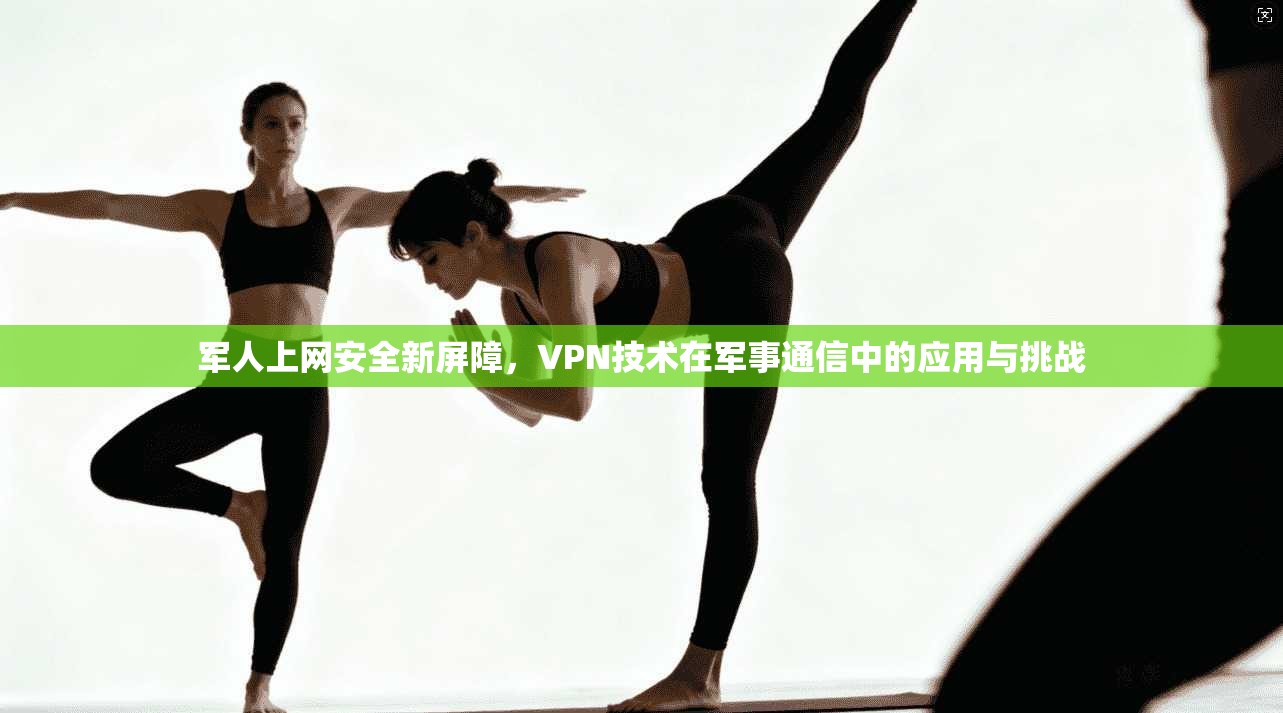 军人上网安全新屏障，VPN技术在军事通信中的应用与挑战