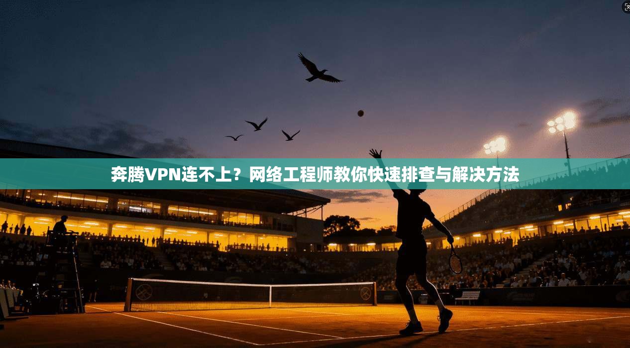奔腾VPN连不上？网络工程师教你快速排查与解决方法