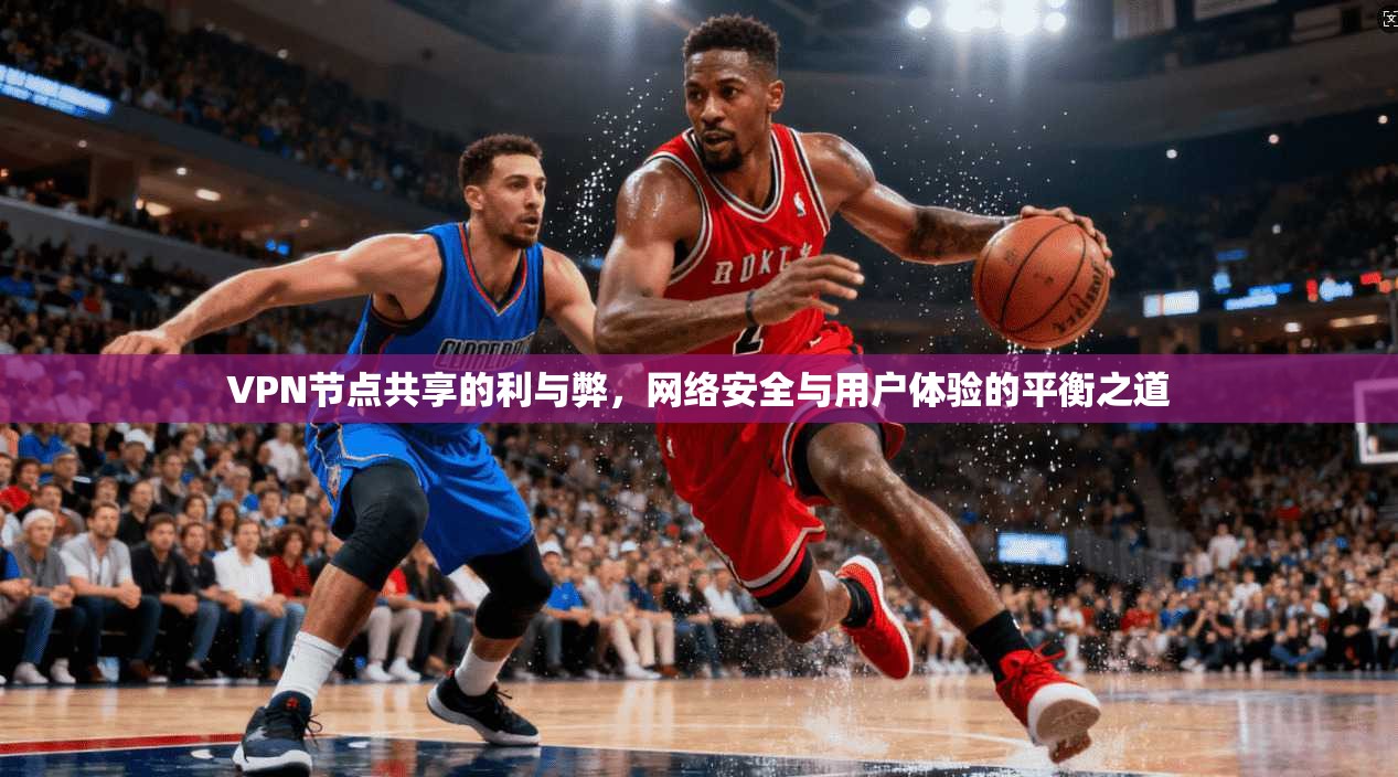 VPN节点共享的利与弊，网络安全与用户体验的平衡之道