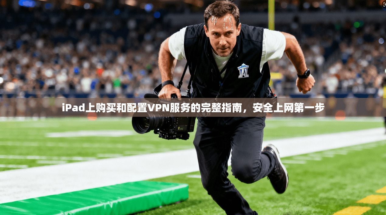 iPad上购买和配置VPN服务的完整指南，安全上网第一步
