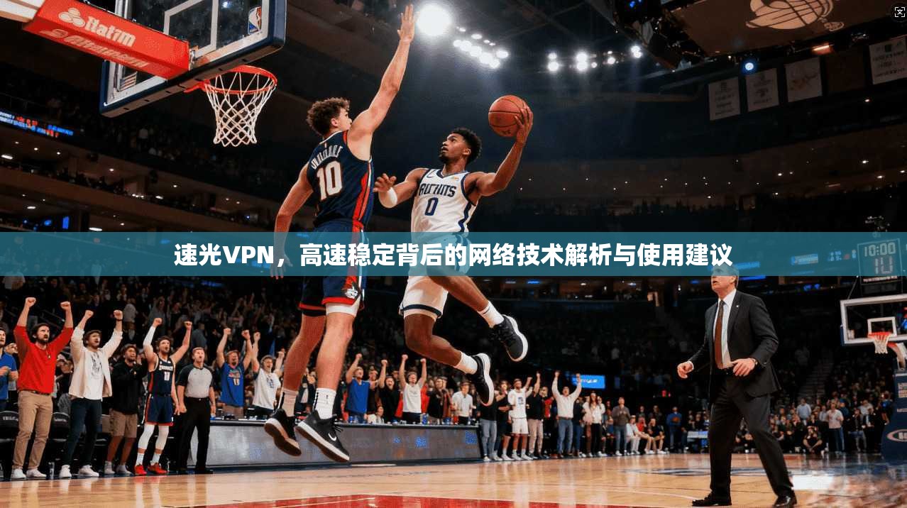 速光VPN,高速稳定背后的网络技术解析与使用建议 速光VPN,高速稳定背后的网络技术解析与使用建议